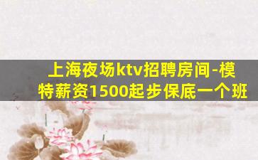 上海夜场ktv招聘房间-模特薪资1500起步保底一个班